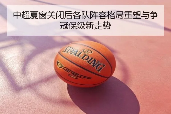 中超夏窗关闭后各队阵容格局重塑与争冠保级新走势