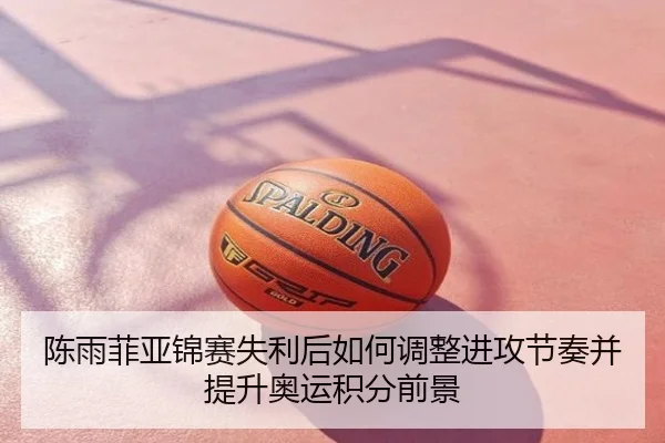 陈雨菲亚锦赛失利后如何调整进攻节奏并提升奥运积分前景