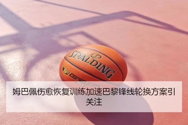 姆巴佩伤愈恢复训练加速巴黎锋线轮换方案引关注